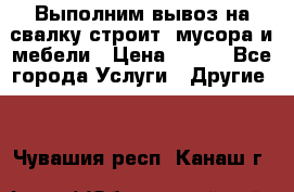 Выполним вывоз на свалку строит. мусора и мебели › Цена ­ 500 - Все города Услуги » Другие   . Чувашия респ.,Канаш г.